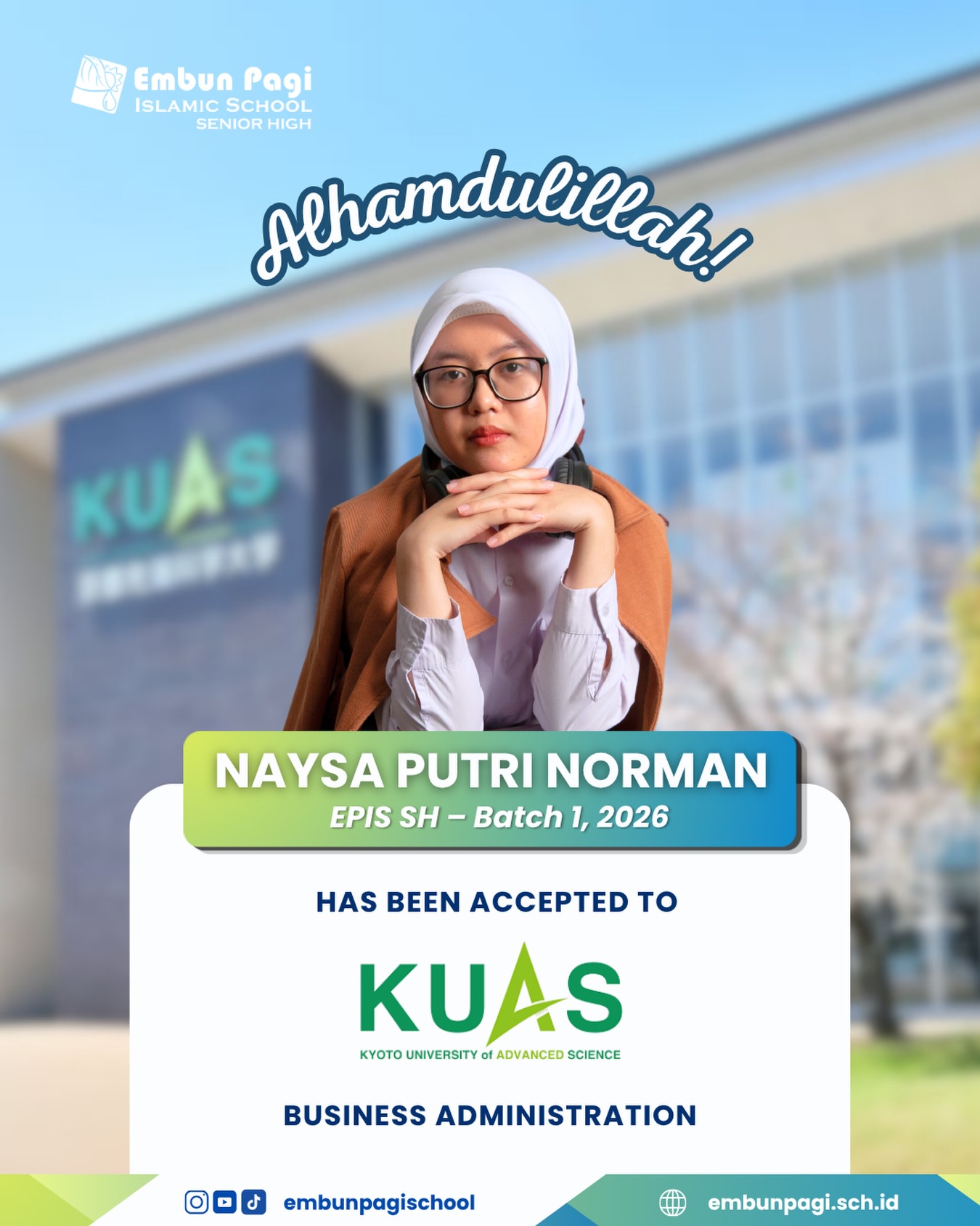 Photo shared by Embun Pagi Islamic School (EPIS) on April 17, 2026 tagging @embunpagishs. May be an image of poster, magazine and text that says EmbunPagi Embun Pagi ISLAMIC ISLAMICSCHOOL SCHOOL SENIOR SENIORHIGH HIGH Alhamdulieeahr! KUAS NAYSAPUTRINORMAN NAYSA PUTRI NORMAN EPIS SH - Batch 1, 2026 HAS BEEN ACCEPTED to KUAS KyO UNIVERSITY ADVANCED SCIENCE BUSINESS ADMINISTRATION embunpagischool embunpagi.sch.id.